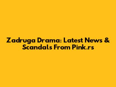 Zadruga Drama: Latest News & Scandals From Pink.rs