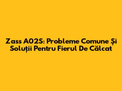 Zass A02S: Probleme Comune Și Soluții Pentru Fierul De Călcat