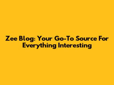 Zee Blog: Your Go-To Source For Everything Interesting