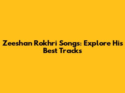 Zeeshan Rokhri Songs: Explore His Best Tracks