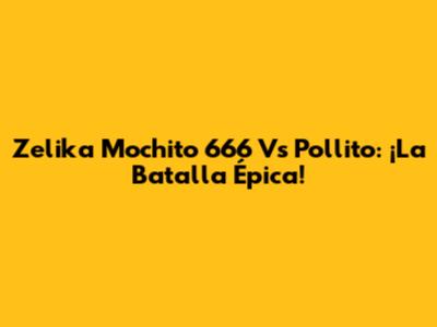 Zelika Mochito 666 Vs Pollito: ¡La Batalla Épica!