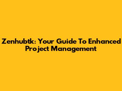 Zenhubtk: Your Guide To Enhanced Project Management