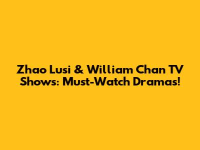 Zhao Lusi & William Chan TV Shows: Must-Watch Dramas!