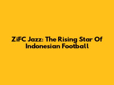 ZiFC Jazz: The Rising Star Of Indonesian Football