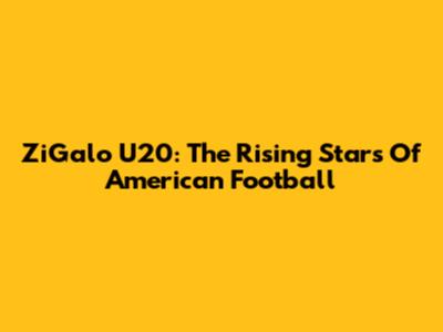 ZiGalo U20: The Rising Stars Of American Football