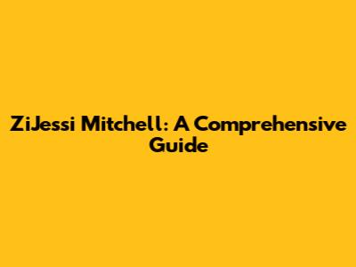 ZiJessi Mitchell: A Comprehensive Guide