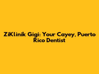ZiKlinik Gigi: Your Cayey, Puerto Rico Dentist