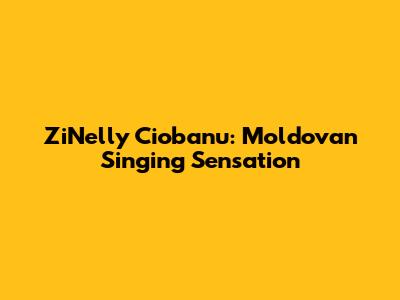 ZiNelly Ciobanu: Moldovan Singing Sensation