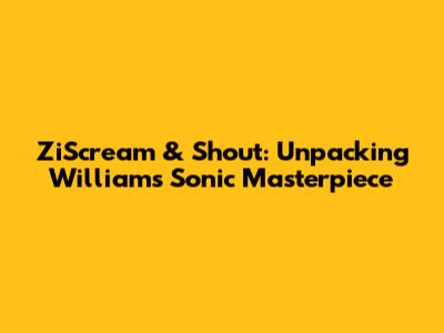 ZiScream & Shout: Unpacking William's Sonic Masterpiece