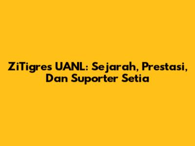 ZiTigres UANL: Sejarah, Prestasi, Dan Suporter Setia