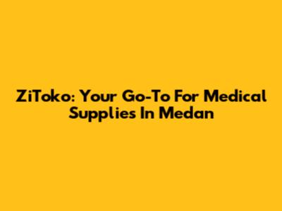 ZiToko: Your Go-To For Medical Supplies In Medan