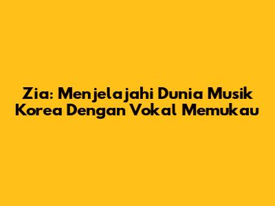 Zia: Menjelajahi Dunia Musik Korea Dengan Vokal Memukau
