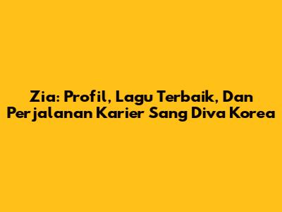 Zia: Profil, Lagu Terbaik, Dan Perjalanan Karier Sang Diva Korea