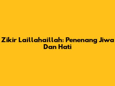 Zikir Laillahaillah: Penenang Jiwa Dan Hati