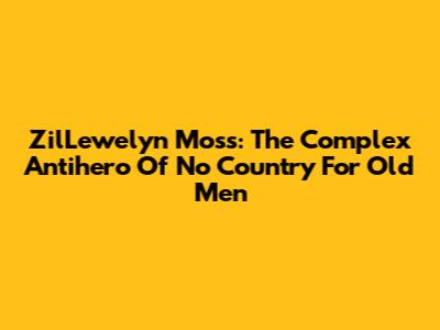ZilLewelyn Moss: The Complex Antihero Of 'No Country For Old Men'