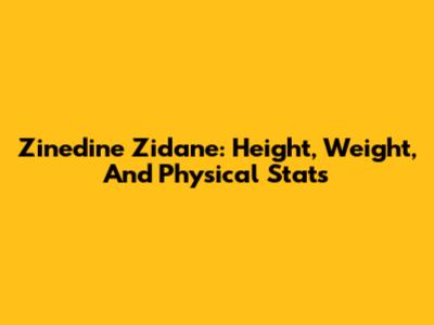 Zinedine Zidane: Height, Weight, And Physical Stats