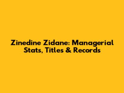 Zinedine Zidane: Managerial Stats, Titles & Records
