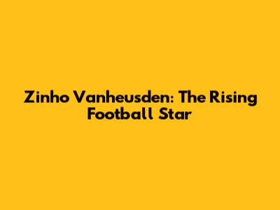Zinho Vanheusden: The Rising Football Star