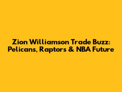 Zion Williamson Trade Buzz: Pelicans, Raptors & NBA Future