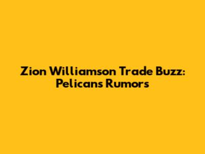Zion Williamson Trade Buzz: Pelicans Rumors