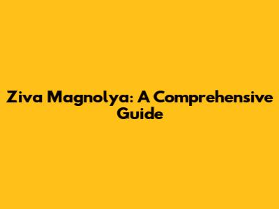 Ziva Magnolya: A Comprehensive Guide