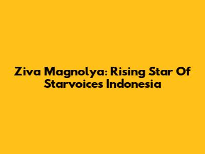 Ziva Magnolya: Rising Star Of Starvoices Indonesia