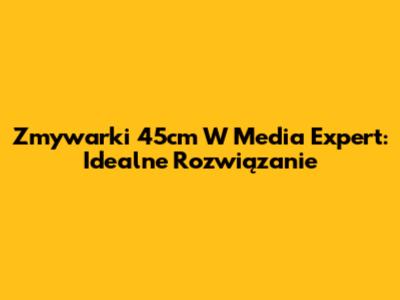 Zmywarki 45cm W Media Expert: Idealne Rozwiązanie