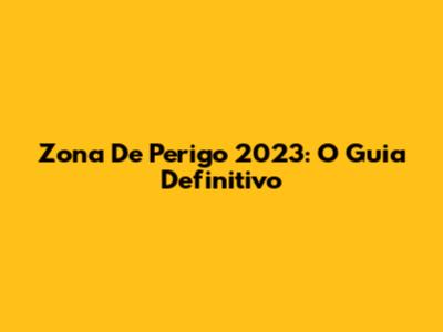 Zona De Perigo 2023: O Guia Definitivo