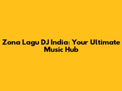 Zona Lagu DJ India: Your Ultimate Music Hub