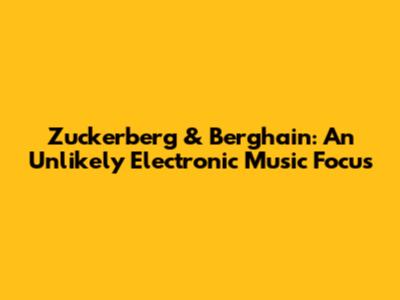 Zuckerberg & Berghain: An Unlikely Electronic Music Focus